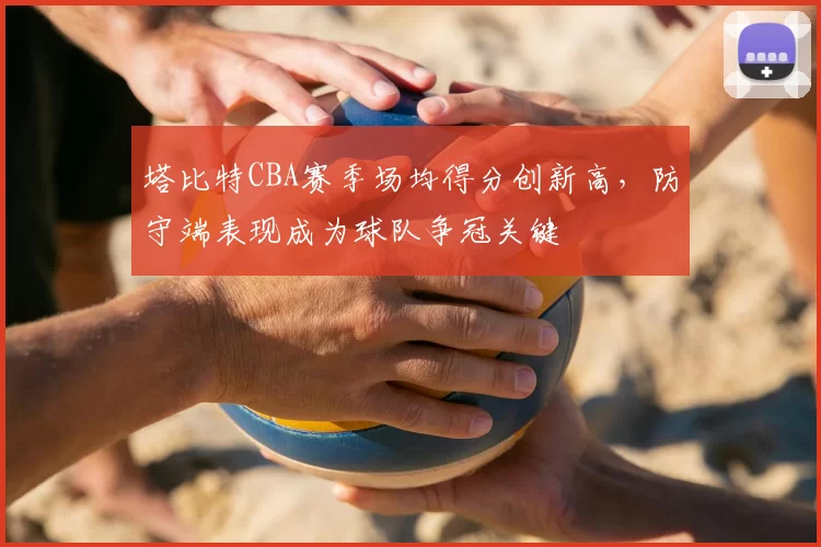 塔比特CBA赛季场均得分创新高,防守端表现成为球队争冠关键