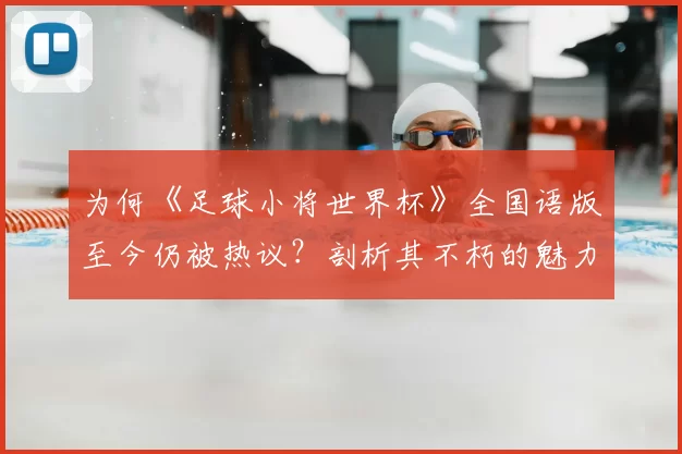 为何《足球小将世界杯》全国语版至今仍被热议？剖析其不朽的魅力密码