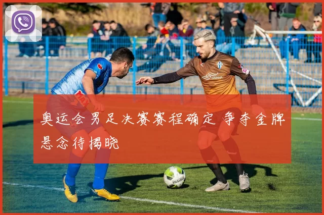 奥运会男足决赛赛程确定 争夺金牌悬念待揭晓