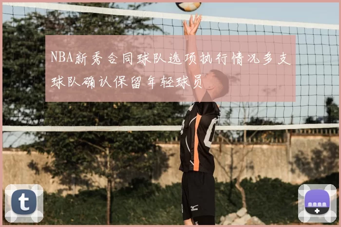 NBA新秀合同球队选项执行情况多支球队确认保留年轻球员