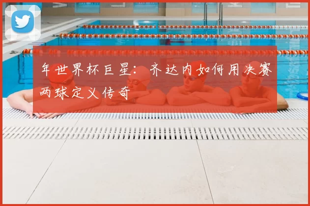 年世界杯巨星:齐达内如何用决赛两球定义传奇