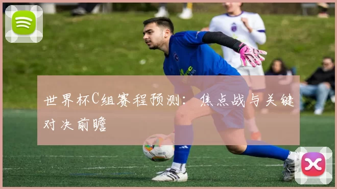 世界杯C组赛程预测:焦点战与关键对决前瞻