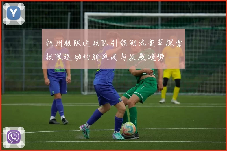 杭州极限运动队引领潮流变革探索极限运动的新风尚与发展趋势