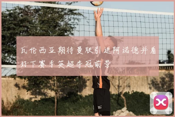 瓦伦西亚期待曼联引进阿诺德并看好下赛季英超夺冠前景