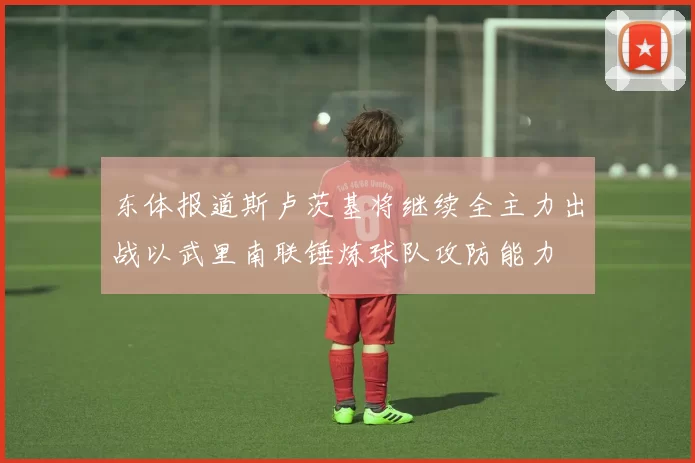 东体报道斯卢茨基将继续全主力出战以武里南联锤炼球队攻防能力