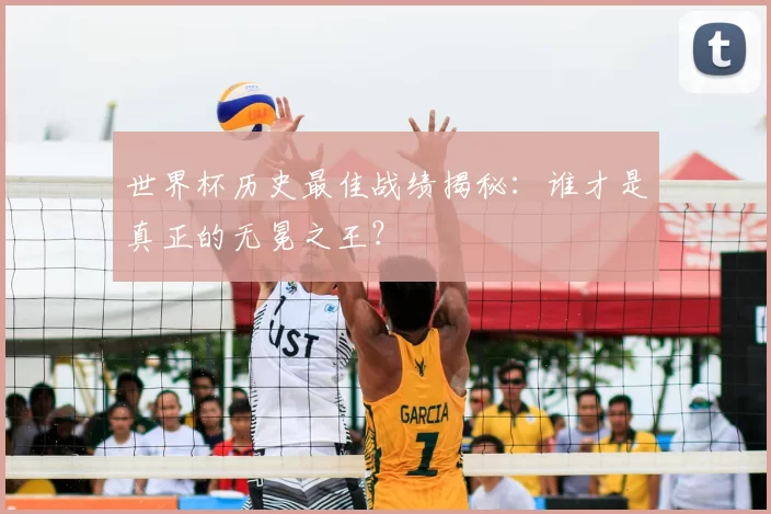 世界杯历史最佳战绩揭秘:谁才是真正的无冕之王?