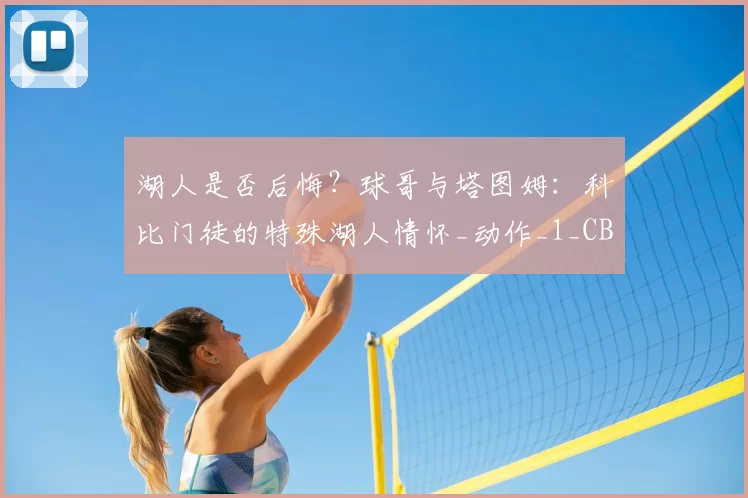湖人是否后悔?球哥与塔图姆:科比门徒的特殊湖人情怀_动作_1_CBA
