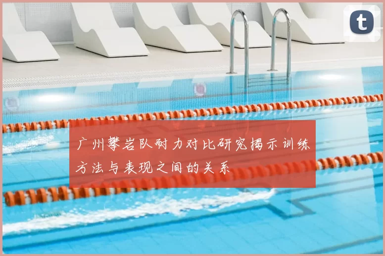 广州攀岩队耐力对比研究揭示训练方法与表现之间的关系