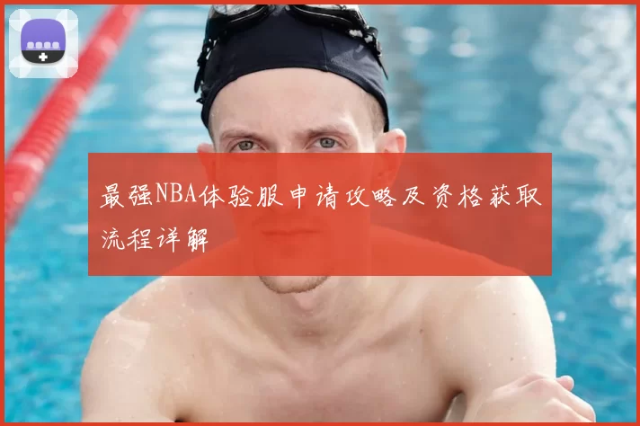 最强NBA体验服申请攻略及资格获取流程详解