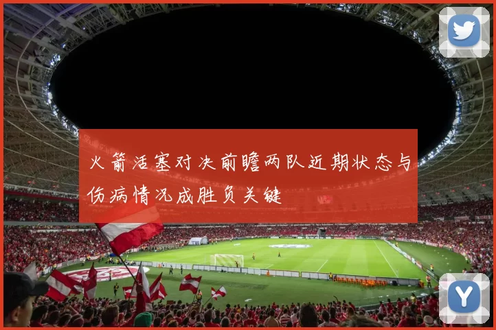 火箭活塞对决前瞻两队近期状态与伤病情况成胜负关键