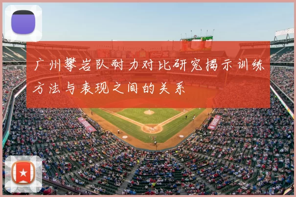 广州攀岩队耐力对比研究揭示训练方法与表现之间的关系