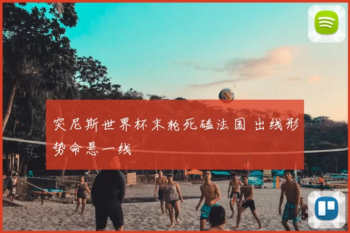 突尼斯世界杯末轮死磕法国 出线形势命悬一线