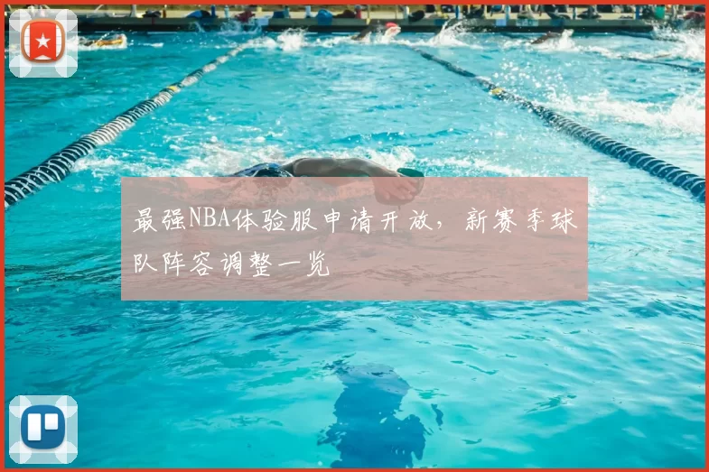 最强NBA体验服申请开放,新赛季球队阵容调整一览