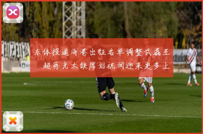 东体报道海港出征名单调整武磊王燊超蒋光太缺席刘祝润迎来更多上场机会