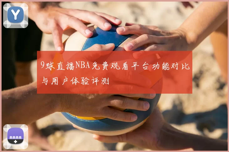 9球直播NBA免费观看平台功能对比与用户体验评测