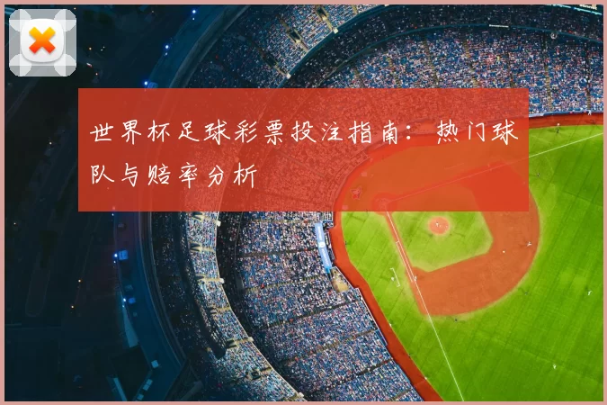 世界杯足球彩票投注指南:热门球队与赔率分析