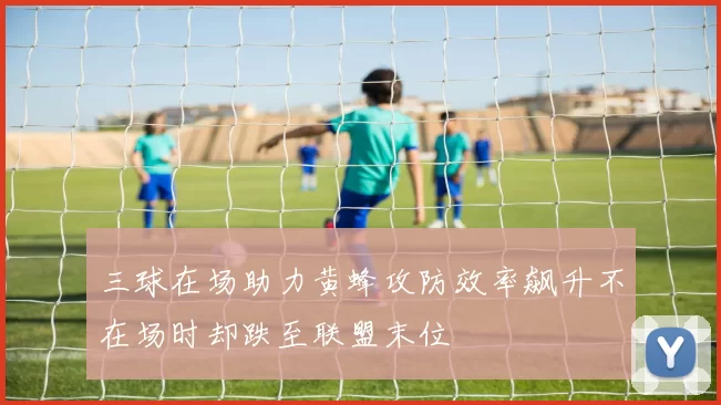 三球在场助力黄蜂攻防效率飙升不在场时却跌至联盟末位