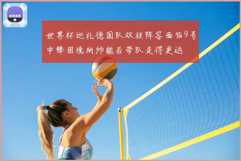 世界杯巡礼德国队双核阵容面临9号中锋困境纳帅能否带队走得更远