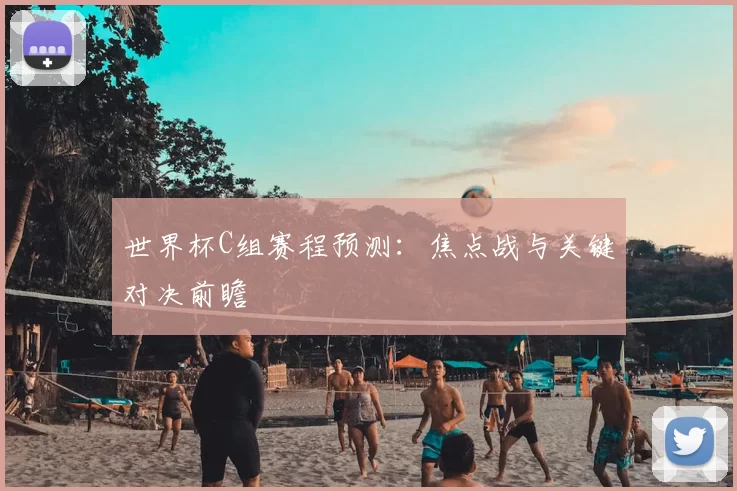 世界杯C组赛程预测:焦点战与关键对决前瞻