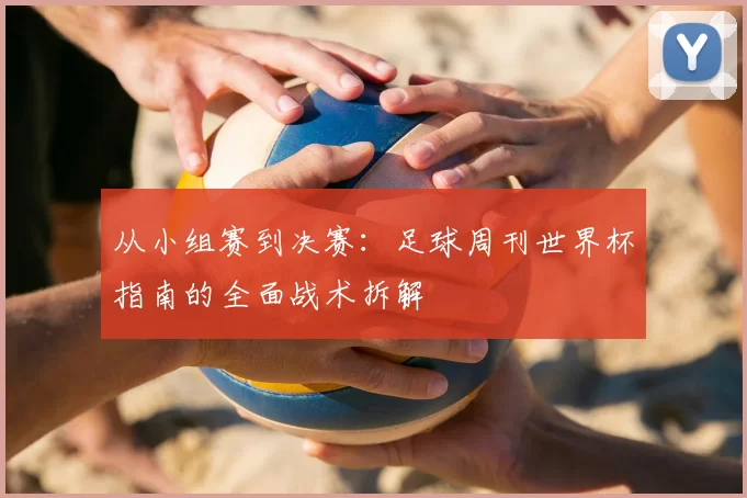 从小组赛到决赛:足球周刊世界杯指南的全面战术拆解