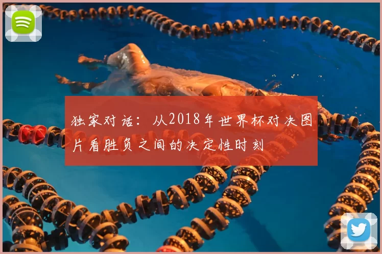 独家对话:从2018年世界杯对决图片看胜负之间的决定性时刻