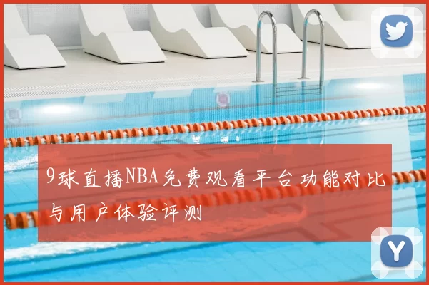 9球直播NBA免费观看平台功能对比与用户体验评测
