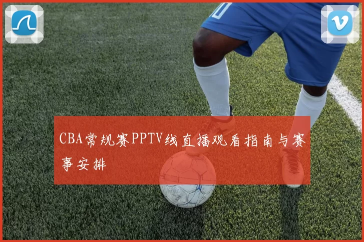 CBA常规赛PPTV线直播观看指南与赛事安排