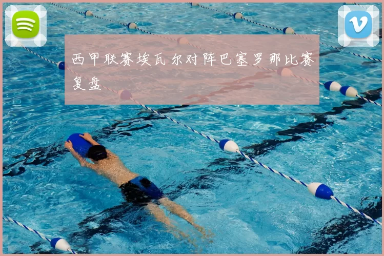 西甲联赛埃瓦尔对阵巴塞罗那比赛复盘