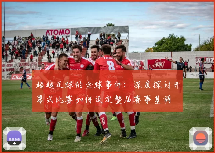 超越足球的全球事件:深度探讨开幕式比赛如何设定整届赛事基调