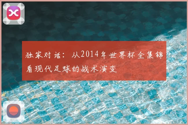 独家对话:从2014年世界杯全集锦看现代足球的战术演变