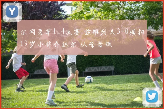 法网男单1_4决赛 兹维列夫3-0横扫19岁小将乔达尔 从而晋级