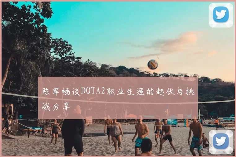 陈军畅谈DOTA2职业生涯的起伏与挑战分享