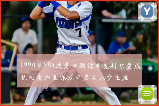 1990年NBA选秀回顾德里克科尔曼成状元秀加里佩顿开启名人堂生涯