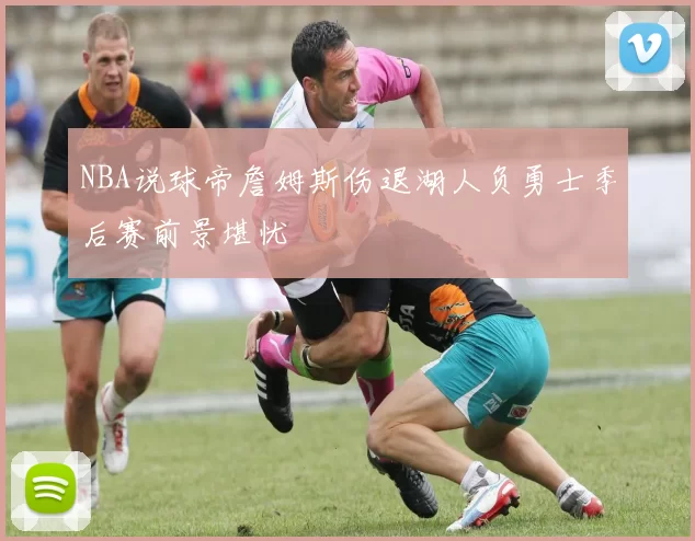 NBA说球帝詹姆斯伤退湖人负勇士季后赛前景堪忧