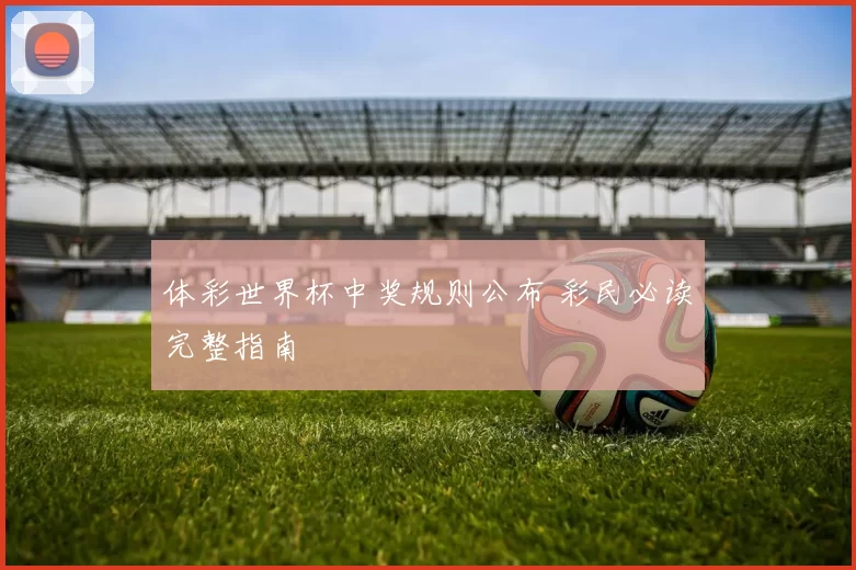 体彩世界杯中奖规则公布 彩民必读完整指南