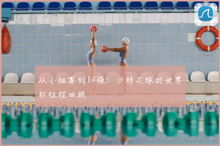 从小组赛到14强:沙特足球的世界杯征程回顾