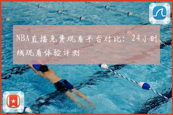 NBA直播免费观看平台对比：24小时线观看体验评测