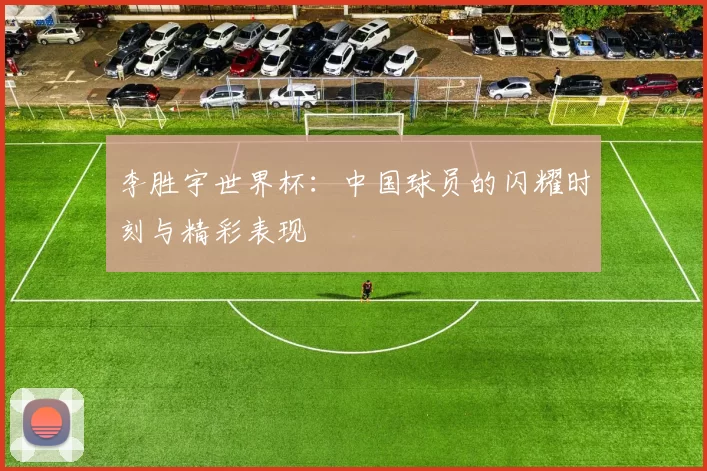 李胜宇世界杯:中国球员的闪耀时刻与精彩表现
