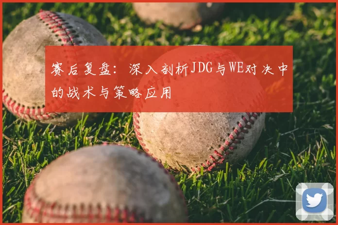 赛后复盘:深入剖析JDG与WE对决中的战术与策略应用