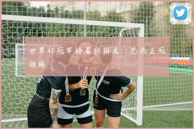 世界杯冠军榜最新排名:巴西五冠领跑