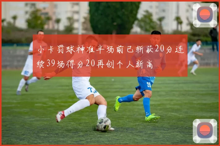 小卡罚球神准半场前已斩获20分连续39场得分20再创个人新高