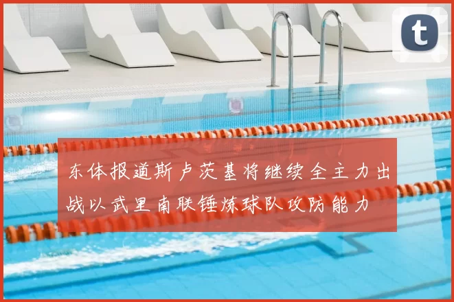 东体报道斯卢茨基将继续全主力出战以武里南联锤炼球队攻防能力