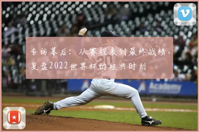 专访幕后：从赛程表到最终战绩，复盘2022世界杯的经典时刻