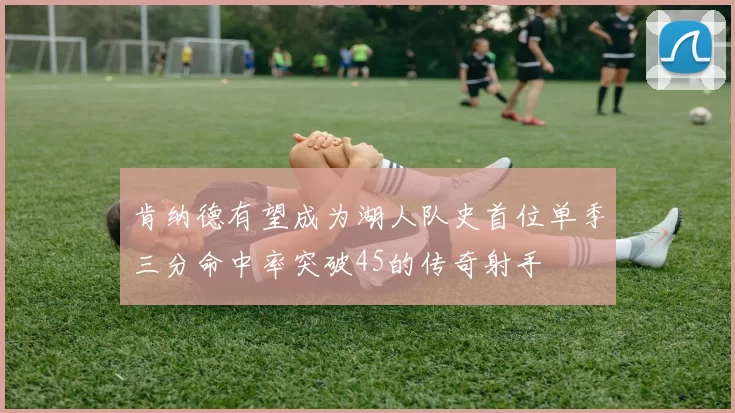 肯纳德有望成为湖人队史首位单季三分命中率突破45的传奇射手