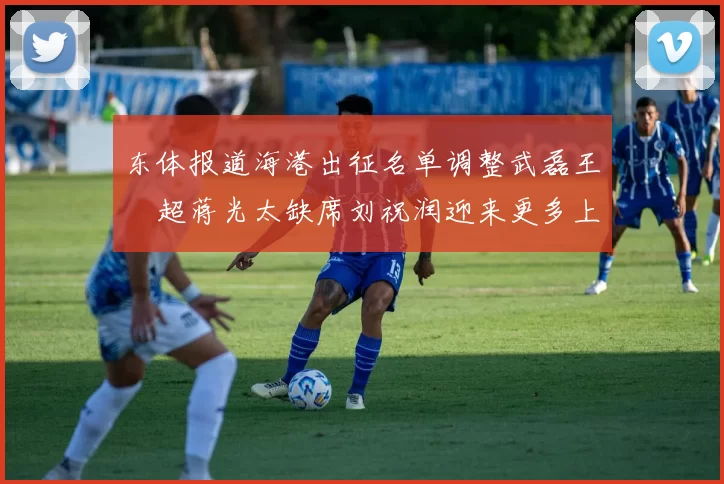 东体报道海港出征名单调整武磊王燊超蒋光太缺席刘祝润迎来更多上场机会