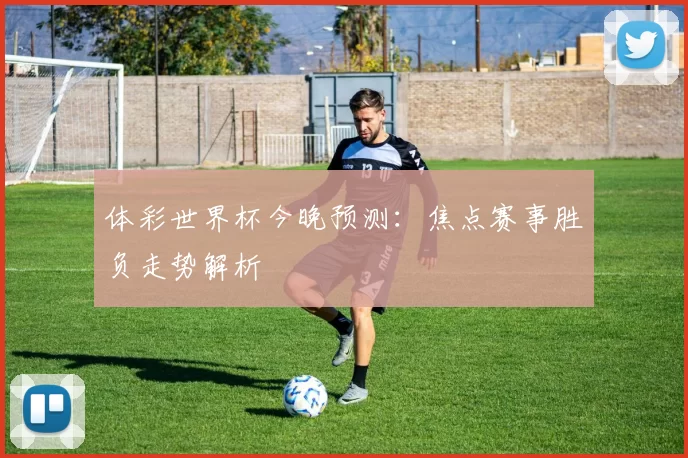 体彩世界杯今晚预测:焦点赛事胜负走势解析