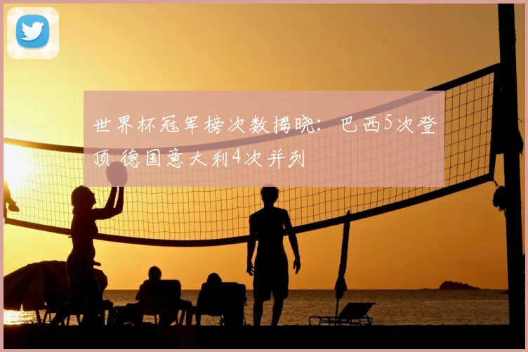 世界杯冠军榜次数揭晓:巴西5次登顶 德国意大利4次并列