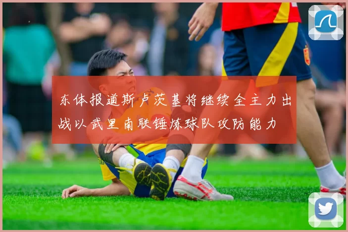 东体报道斯卢茨基将继续全主力出战以武里南联锤炼球队攻防能力
