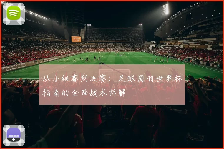 从小组赛到决赛：足球周刊世界杯指南的全面战术拆解