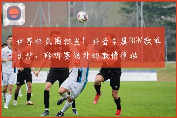 世界杯氛围担当!抖音专属BGM歌单出炉,聆听赛场外的激情律动